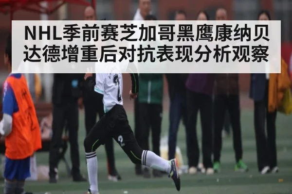 NHL季前赛芝加哥黑鹰康纳贝达德增重后对抗表现分析观察