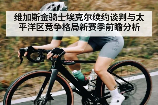 维加斯金骑士埃克尔续约谈判与太平洋区竞争格局新赛季前瞻分析